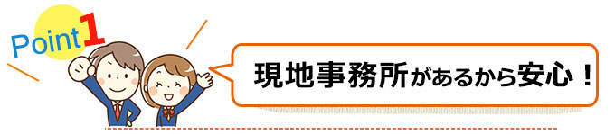 その1　現地事務所があるから安心！